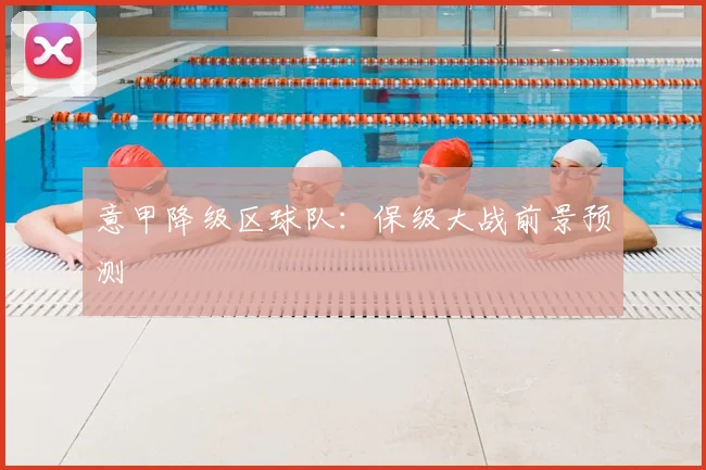意甲降级区球队:保级大战前景预测