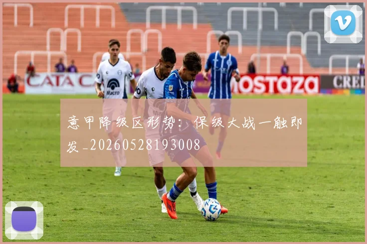 意甲降级区形势:保级大战一触即发_20260528193008