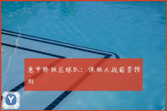 意甲降级区球队：保级大战前景预测