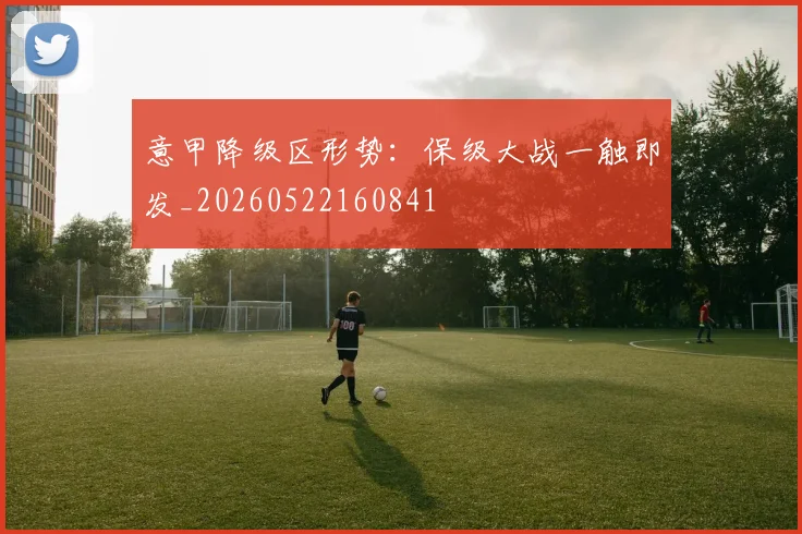 意甲降级区形势:保级大战一触即发_20260522160841