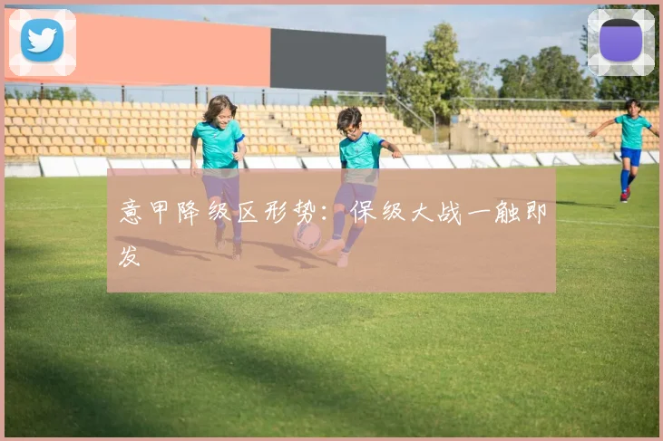意甲降级区形势:保级大战一触即发