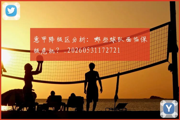 意甲降级区分析:哪些球队面临保级危机?_20260531172721