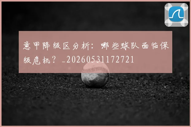 意甲降级区分析:哪些球队面临保级危机?_20260531172721